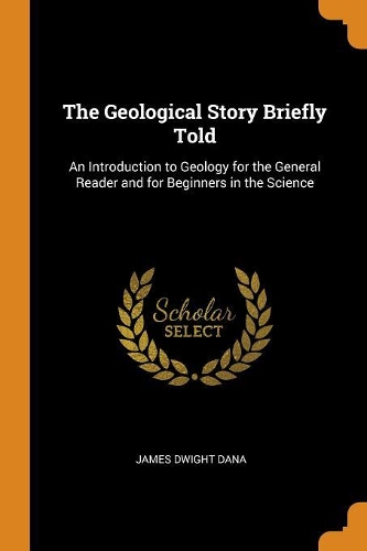 The Geological Story Briefly Told: An Introduction to Geology for the General Reader and for Beginners in the Science