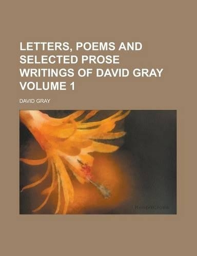 Letters, Poems and Selected Prose Writings of David Gray Volume 1