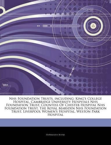 Articles on Nhs Foundation Trusts, Including: King's College Hospital, Cambridge University Hospitals Nhs Foundation Trust, Countess of Chester Hospital Nhs Foundation Trust, the Royal Marsden N