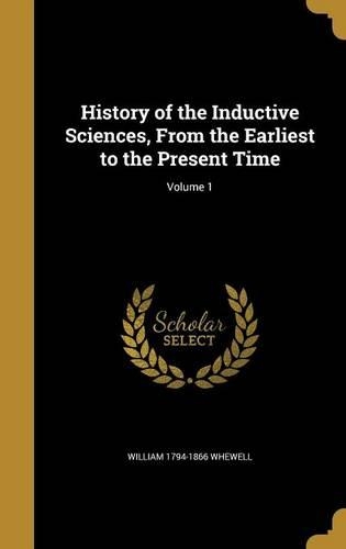 History of the Inductive Sciences, From the Earliest to the Present Time; Volume 1