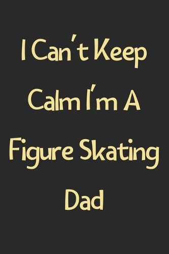 I Can't Keep Calm I'm A Figure Skating Dad: Lined Journal, 120 Pages, 6 x 9, Funny Figure Skating Gift Idea, Black Matte Finish (I Can't Keep Calm I'm A Figure Skating Dad Journal)