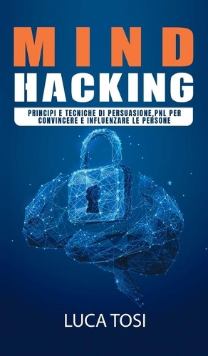 Mind Hacking: Principi e Tecniche di persuasione, PNL per convincere e influenzare le persone