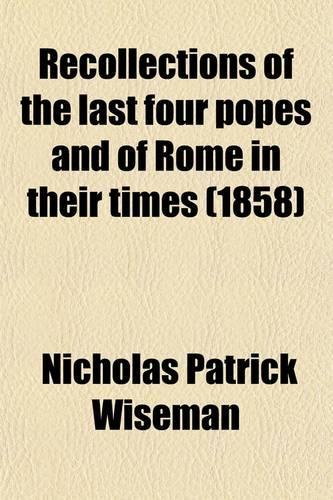 Recollections of the Last Four Popes and of Rome in Their Times