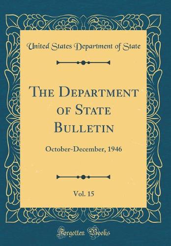 The Department of State Bulletin, Vol. 15: October-December, 1946 (Classic Reprint)