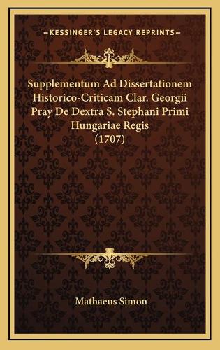 Supplementum Ad Dissertationem Historico-Criticam Clar. Georgii Pray De Dextra S. Stephani Primi Hungariae Regis (1707)
