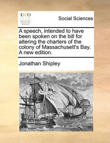 A Speech, Intended to Have Been Spoken on the Bill for Altering the Charters of the Colony of Massachusett's Bay. a New Edition.