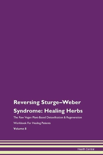 Reversing Sturge-Weber Syndrome: Healing Herbs The Raw Vegan Plant-Based Detoxification & Regeneration Workbook For Healing Patients Volume 8