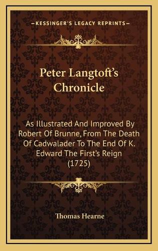 Peter Langtoft's Chronicle: As Illustrated And Improved By Robert Of Brunne, From The Death Of Cadwalader To The End Of K. Edward The First's Reign (1725)