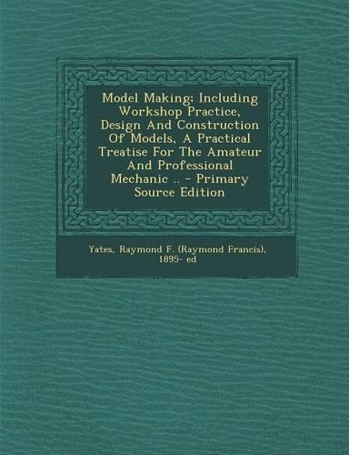 Model Making; Including Workshop Practice, Design and Construction of Models, a Practical Treatise for the Amateur and Professional Mechanic ..
