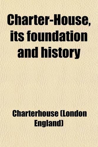 Charter-House, Its Foundation and History; With a Brief Memoir of the Founder, Thomas Sutton, Esq