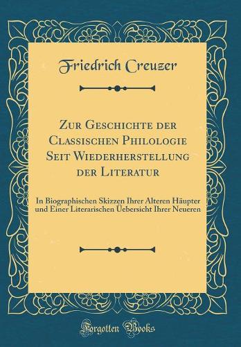 Zur Geschichte der Classischen Philologie Seit Wiederherstellung der Literatur: In Biographischen Skizzen Ihrer Älteren Häupter und Einer Literarischen Üebersicht Ihrer Neueren (Classic Reprint)