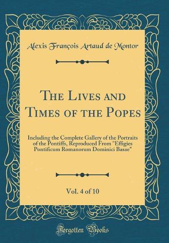 The Lives and Times of the Popes, Vol. 4 of 10: Including the Complete Gallery of the Portraits of the Pontiffs, Reproduced From "Effigies Pontificum Romanorum Dominici Basae" (Classic Reprint)
