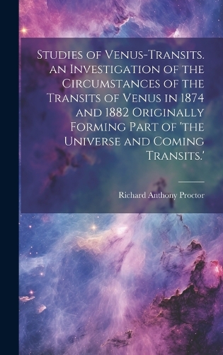 Studies of Venus-Transits. an Investigation of the Circumstances of the Transits of Venus in 1874 and 1882 Originally Forming Part of 'the Universe and Coming Transits.'