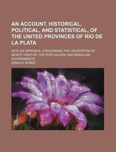 An Account, Historical, Political, and Statistical, of the United Provinces of Rio de La Plata; With an Appendix, Concerning the Usurpation of Monte Video by the Portuguese and Brazilian Governments