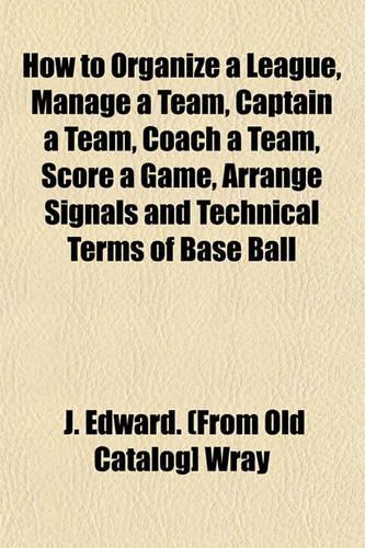 How to Organize a League, Manage a Team, Captain a Team, Coach a Team, Score a Game, Arrange Signals and Technical Terms of Base Ball