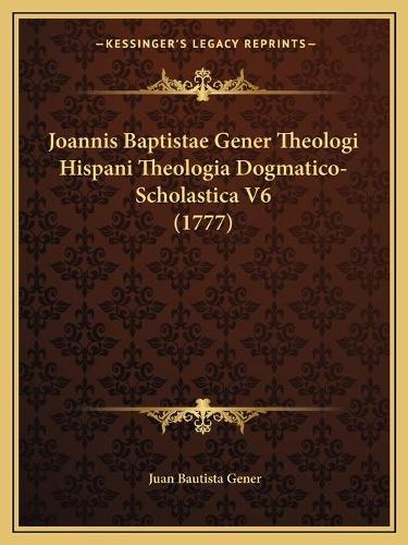 Joannis Baptistae Gener Theologi Hispani Theologia Dogmatico-Scholastica V6 (1777)