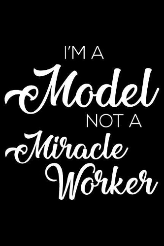 I'm a Model Not a Miracle Worker: 6x9 Notebook, Ruled, Funny Writing Notebook, Journal for Work, Daily Diary, Planner, Organizer for Models, Endorsers