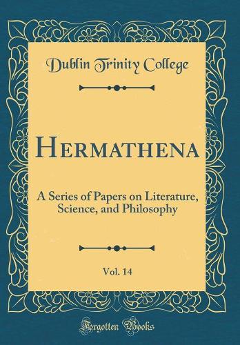 Hermathena, Vol. 14: A Series of Papers on Literature, Science, and Philosophy (Classic Reprint)