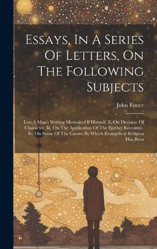 Essays, In A Series Of Letters, On The Following Subjects: I.on A Man's Writing Memoirs Of Himself. Ii. On Decision Of Character. Iii. On The Application Of The Epithet Romantic. Iv. On Some Of The Causes By
