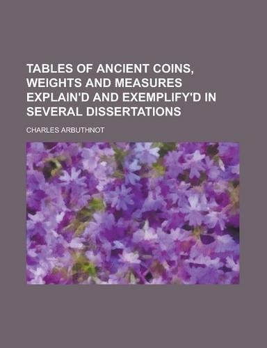 Tables of Ancient Coins, Weights and Measures Explain'd and Exemplify'd in Several Dissertations