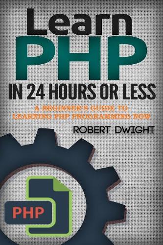 PHP: Learn PHP in 24 Hours or Less - A Beginner's Guide To Learning PHP Programming Now(Php, PHP Programming, PHP Course)