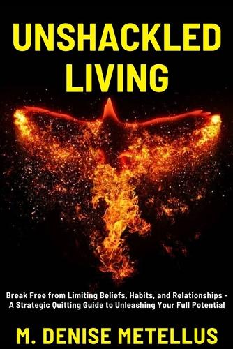 Unshackled Living: Break Free from Limiting Beliefs, Habits, and Relationships - A Strategic Quitting Guide to Unleashing Your Full Potential