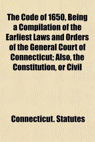 The Code of 1650, Being a Compilation of the Earliest Laws and Orders of the General Court of Connecticut; Also, the Constitution, or Civil
