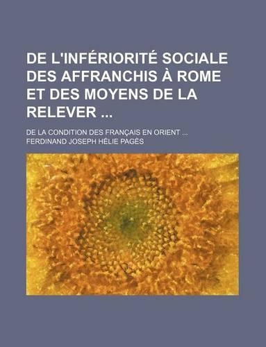 de L'Inferiorite Sociale Des Affranchis a Rome Et Des Moyens de La Relever; de La Condition Des Francais En Orient