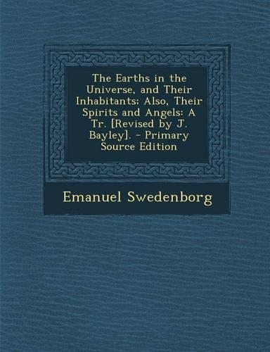 The Earths in the Universe, and Their Inhabitants; Also, Their Spirits and Angels: A Tr. [Revised by J. Bayley].