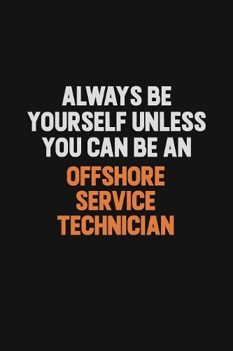 Always Be Yourself Unless You Can Be An Offshore Service Technician: Inspirational life quote blank lined Notebook 6x9 matte finish