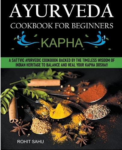 Ayurveda Cookbook For Beginners: Kapha: A Sattvic Ayurvedic Cookbook Backed by the Timeless Wisdom of Indian Heritage to Balance and Heal Your Kapha Dosha!!(3 Ayurveda Cookbook for Beginners)