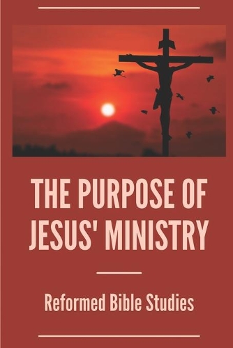 The Purpose Of Jesus' Ministry: Reformed Bible Studies: Jesus Ministry