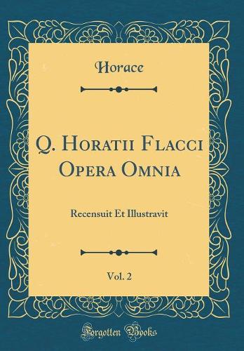 Q. Horatii Flacci Opera Omnia, Vol. 2: Recensuit Et Illustravit (Classic Reprint)
