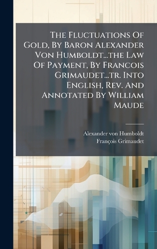 The Fluctuations Of Gold, By Baron Alexander Von Humboldt...the Law Of Payment, By Francois Grimaudet...tr. Into English, Rev. And Annotated By William Maude