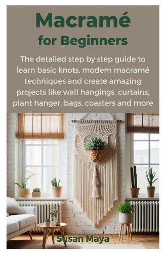 Macrame for Beginners: The detailed step by step guide to learn basic knots, modern macrame techniques and create amazing projects like wall hangings, curtains, plant hang