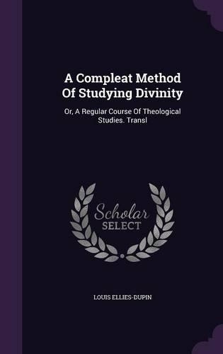 A Compleat Method Of Studying Divinity: Or, A Regular Course Of Theological Studies. Transl