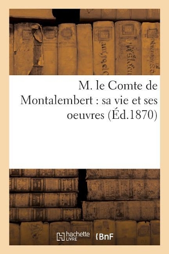M. le Comte de Montalembert: sa vie et ses oeuvres(Histoire)