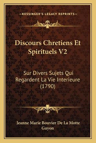 Discours Chretiens Et Spirituels V2: Sur Divers Sujets Qui Regardent La Vie Interieure (1790)