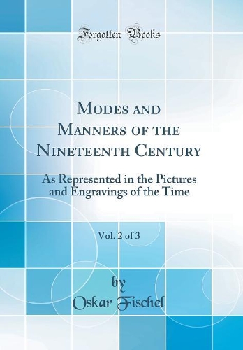 Modes and Manners of the Nineteenth Century, Vol. 2 of 3: As Represented in the Pictures and Engravings of the Time (Classic Reprint)