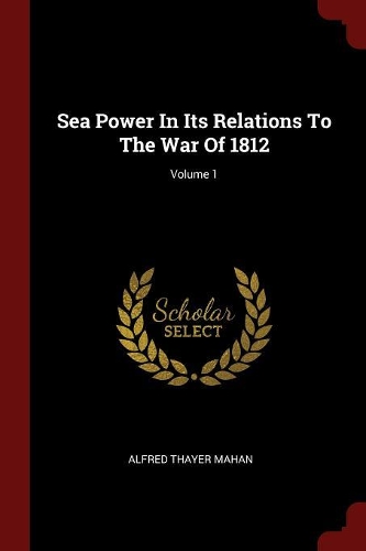 Sea Power in Its Relations to the War of 1812; Volume 1