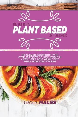The Definitive Plant Based Diet Cookbook: The ultimate cookbook with over 50 recipes to lose weight in a few steps. Lose weight fast while eating tasty foods.