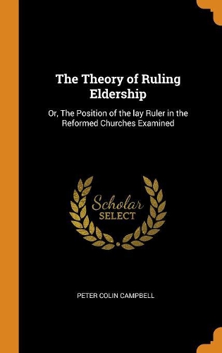 The Theory of Ruling Eldership: Or, the Position of the Lay Ruler in the Reformed Churches Examined