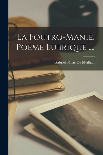 La Foutro-Manie. Poeme Lubrique ....
