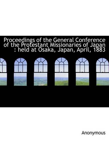 Proceedings of the General Conference of the Protestant Missionaries of Japan: Held at Osaka, Japan