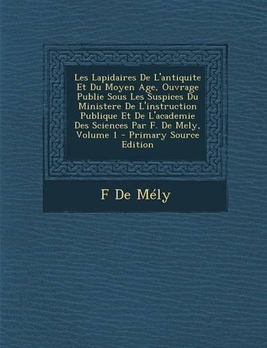 Les Lapidaires de L'Antiquite Et Du Moyen Age, Ouvrage Publie Sous Les Suspices Du Ministere de L'Instruction Publique Et de L'Academie Des Sciences Par F. de Mely, Volume 1 - Primary Source Edition