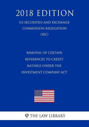 Removal of Certain References to Credit Ratings Under the Investment Company ACT (Us Securities and Exchange Commission Regulation) (Sec) (2018 Edition)