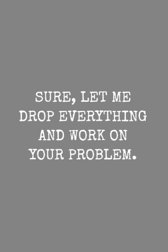 Sure, Let Me Drop Everything and Work On Your Problem: Lined Notebook 100 Pages