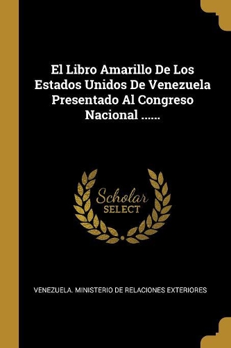 El Libro Amarillo De Los Estados Unidos De Venezuela Presentado Al Congreso Nacional ......