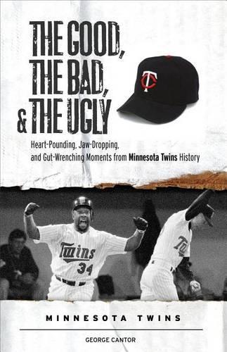Good, the Bad, & the Ugly: Minnesota Twins, The: Heart-Pounding, Jaw-Dropping, and Gut-Wrenching Moments from Minnesota Twins History