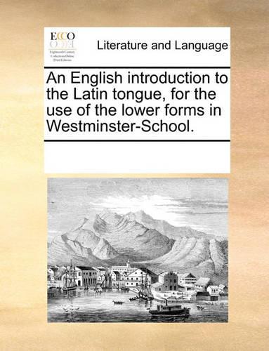An English Introduction to the Latin Tongue, for the Use of the Lower Forms in Westminster-School.